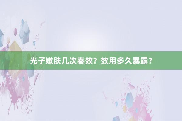 光子嫩肤几次奏效？效用多久暴露？