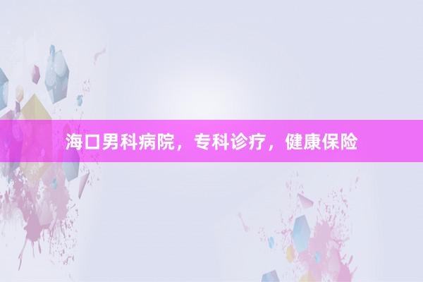 海口男科病院，专科诊疗，健康保险