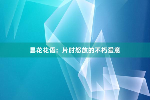 昙花花语：片时怒放的不朽爱意