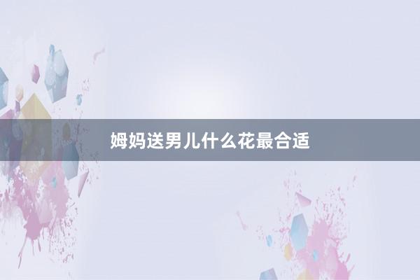 姆妈送男儿什么花最合适