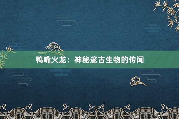 鸭嘴火龙：神秘邃古生物的传闻