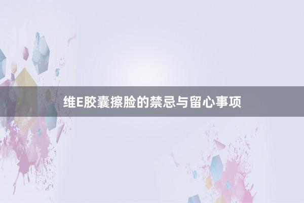 维E胶囊擦脸的禁忌与留心事项