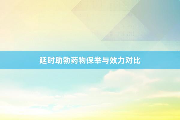 延时助勃药物保举与效力对比