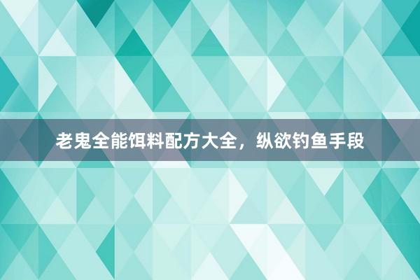 老鬼全能饵料配方大全，纵欲钓鱼手段