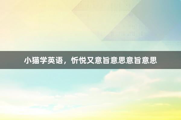 小猫学英语,忻悦又意旨意思意旨意思